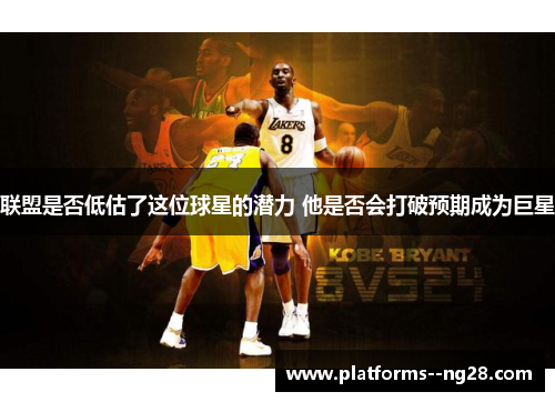 联盟是否低估了这位球星的潜力 他是否会打破预期成为巨星 联盟是否低估了这位球星的潜力 他是否会打破预期成为巨星