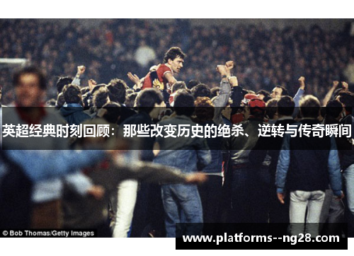 英超经典时刻回顾：那些改变历史的绝杀、逆转与传奇瞬间