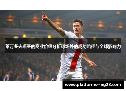 莱万多夫斯基的商业价值分析球场外的成功路径与全球影响力 莱万多夫斯基的商业价值分析球场外的成功路径与全球影响力