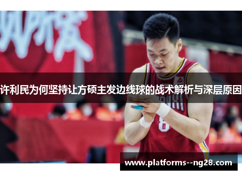 许利民为何坚持让方硕主发边线球的战术解析与深层原因