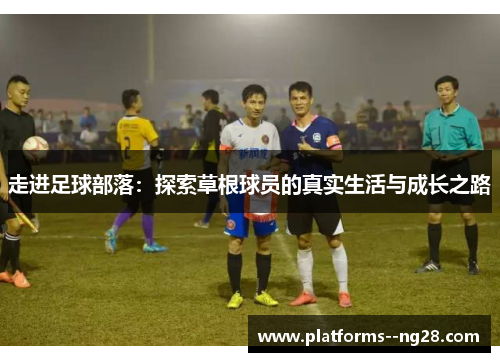 走进足球部落:探索草根球员的真实生活与成长之路 走进足球部落:探索草根球员的真实生活与成长之路