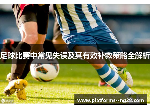 足球比赛中常见失误及其有效补救策略全解析 足球比赛中常见失误及其有效补救策略全解析
