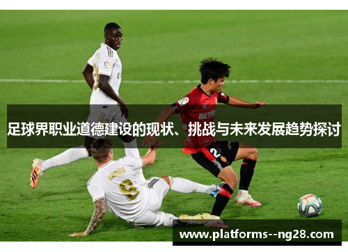 足球界职业道德建设的现状、挑战与未来发展趋势探讨 足球界职业道德建设的现状、挑战与未来发展趋势探讨