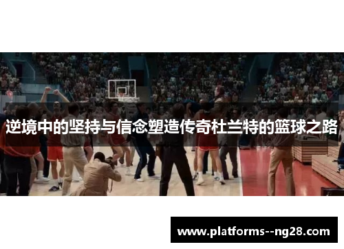 逆境中的坚持与信念塑造传奇杜兰特的篮球之路 逆境中的坚持与信念塑造传奇杜兰特的篮球之路