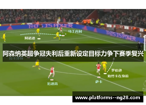 阿森纳英超争冠失利后重新设定目标力争下赛季复兴 阿森纳英超争冠失利后重新设定目标力争下赛季复兴