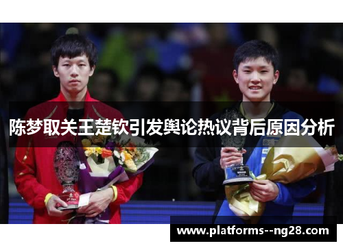 陈梦取关王楚钦引发舆论热议背后原因分析