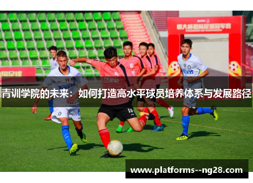 青训学院的未来:如何打造高水平球员培养体系与发展路径 青训学院的未来:如何打造高水平球员培养体系与发展路径