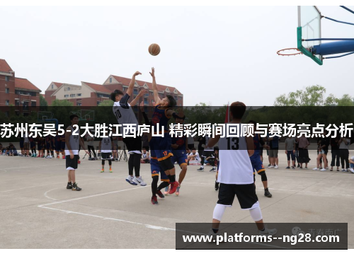 苏州东吴5-2大胜江西庐山 精彩瞬间回顾与赛场亮点分析