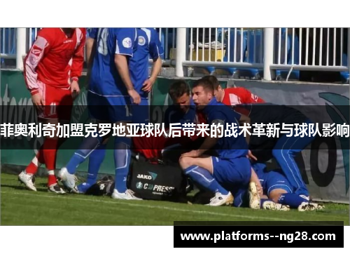 菲奥利奇加盟克罗地亚球队后带来的战术革新与球队影响