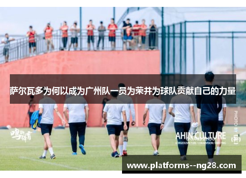 萨尔瓦多为何以成为广州队一员为荣并为球队贡献自己的力量 萨尔瓦多为何以成为广州队一员为荣并为球队贡献自己的力量