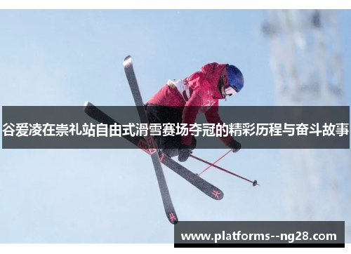 谷爱凌在崇礼站自由式滑雪赛场夺冠的精彩历程与奋斗故事