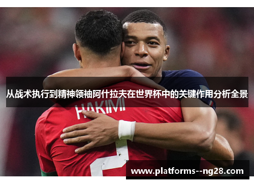 从战术执行到精神领袖阿什拉夫在世界杯中的关键作用分析全景 从战术执行到精神领袖阿什拉夫在世界杯中的关键作用分析全景