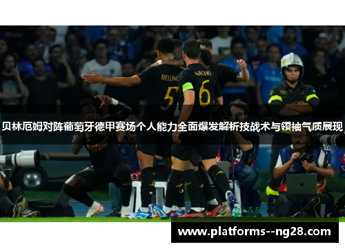 贝林厄姆对阵葡萄牙德甲赛场个人能力全面爆发解析技战术与领袖气质展现 贝林厄姆对阵葡萄牙德甲赛场个人能力全面爆发解析技战术与领袖气质展现