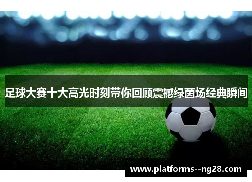 足球大赛十大高光时刻带你回顾震撼绿茵场经典瞬间