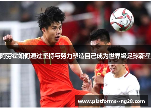 阿劳霍如何通过坚持与努力塑造自己成为世界级足球新星 阿劳霍如何通过坚持与努力塑造自己成为世界级足球新星