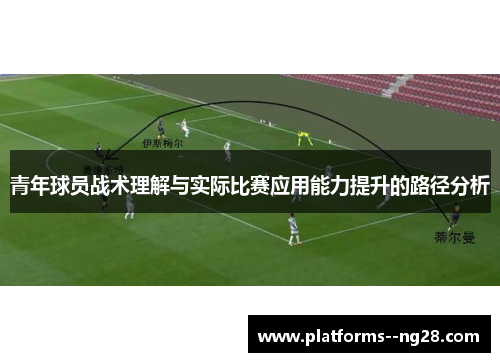 青年球员战术理解与实际比赛应用能力提升的路径分析