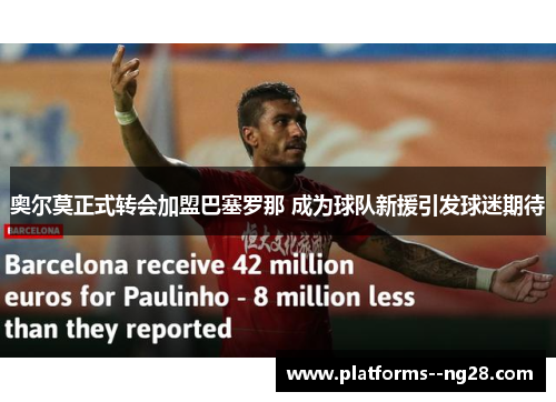 奥尔莫正式转会加盟巴塞罗那 成为球队新援引发球迷期待
