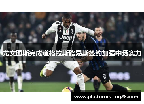 尤文图斯完成道格拉斯路易斯签约加强中场实力