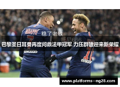 巴黎圣日耳曼再度问鼎法甲冠军 力压群雄迎来新荣耀 巴黎圣日耳曼再度问鼎法甲冠军 力压群雄迎来新荣耀