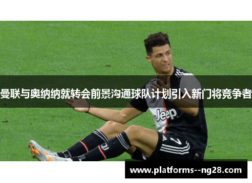 曼联与奥纳纳就转会前景沟通球队计划引入新门将竞争者