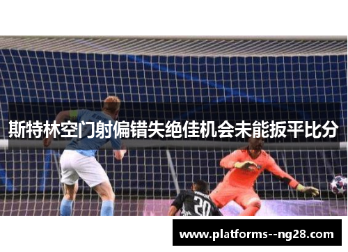 斯特林空门射偏错失绝佳机会未能扳平比分 斯特林空门射偏错失绝佳机会未能扳平比分