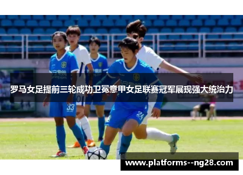 罗马女足提前三轮成功卫冕意甲女足联赛冠军展现强大统治力 罗马女足提前三轮成功卫冕意甲女足联赛冠军展现强大统治力