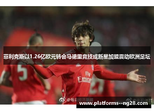 菲利克斯以1.26亿欧元转会马德里竞技成新星加盟震动欧洲足坛