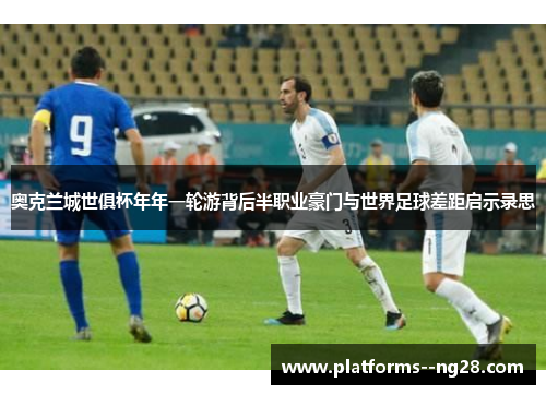 奥克兰城世俱杯年年一轮游背后半职业豪门与世界足球差距启示录思 奥克兰城世俱杯年年一轮游背后半职业豪门与世界足球差距启示录思