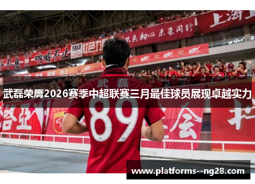 武磊荣膺2026赛季中超联赛三月最佳球员展现卓越实力 武磊荣膺2026赛季中超联赛三月最佳球员展现卓越实力