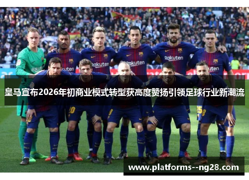 皇马宣布2026年初商业模式转型获高度赞扬引领足球行业新潮流 皇马宣布2026年初商业模式转型获高度赞扬引领足球行业新潮流
