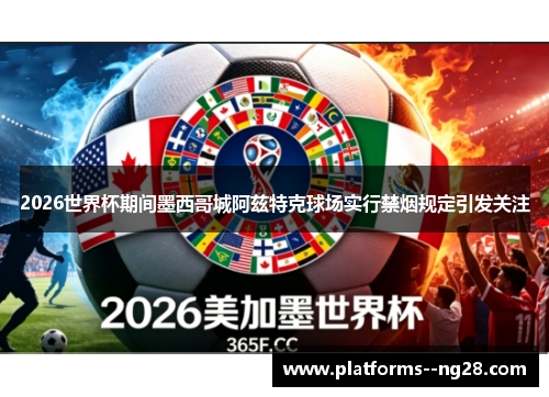 2026世界杯期间墨西哥城阿兹特克球场实行禁烟规定引发关注 2026世界杯期间墨西哥城阿兹特克球场实行禁烟规定引发关注