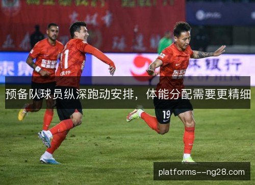 预备队球员纵深跑动安排，体能分配需要更精细